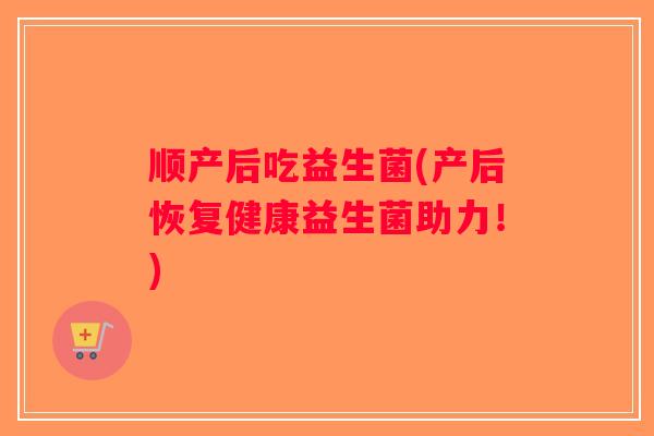 顺产后吃益生菌(产后恢复健康益生菌助力！)