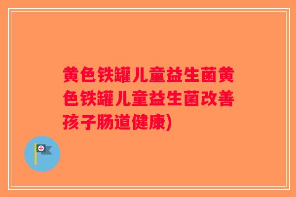 黄色铁罐儿童益生菌黄色铁罐儿童益生菌改善孩子肠道健康)