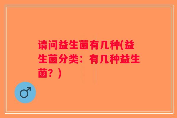 请问益生菌有几种(益生菌分类：有几种益生菌？)