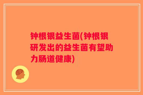 钟根银益生菌(钟根银研发出的益生菌有望助力肠道健康)