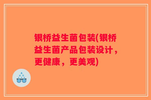 银桥益生菌包装(银桥益生菌产品包装设计，更健康，更美观)