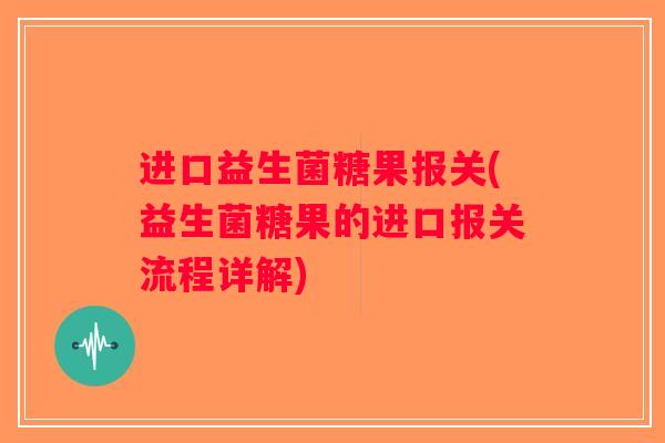进口益生菌糖果报关(益生菌糖果的进口报关流程详解)