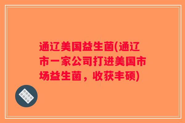 通辽美国益生菌(通辽市一家公司打进美国市场益生菌，收获丰硕)