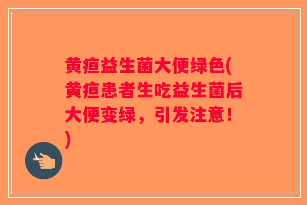 黄疸益生菌大便绿色(黄疸患者生吃益生菌后大便变绿，引发注意！)