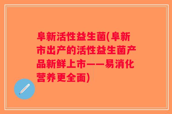 阜新活性益生菌(阜新市出产的活性益生菌产品新鲜上市——易消化营养更全面)