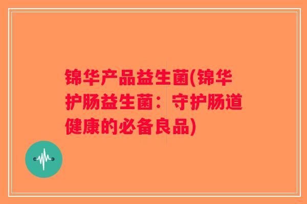 锦华产品益生菌(锦华护肠益生菌：守护肠道健康的必备良品)