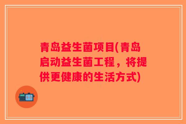 青岛益生菌项目(青岛启动益生菌工程，将提供更健康的生活方式)