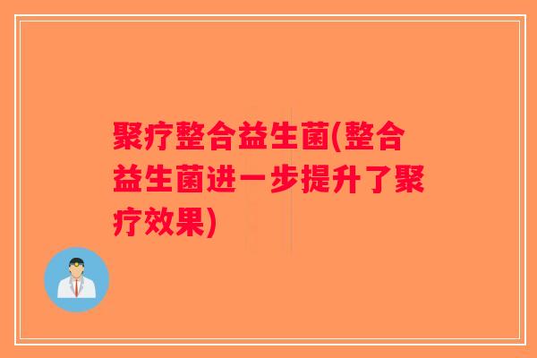 聚疗整合益生菌(整合益生菌进一步提升了聚疗效果)