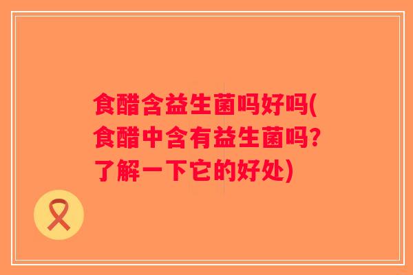 食醋含益生菌吗好吗(食醋中含有益生菌吗？了解一下它的好处)