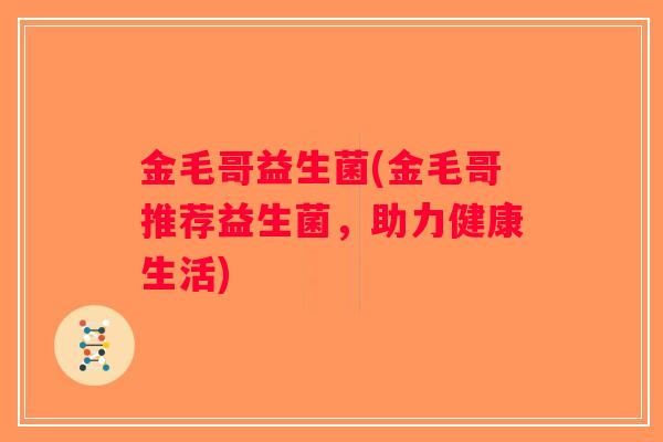 金毛哥益生菌(金毛哥推荐益生菌，助力健康生活)