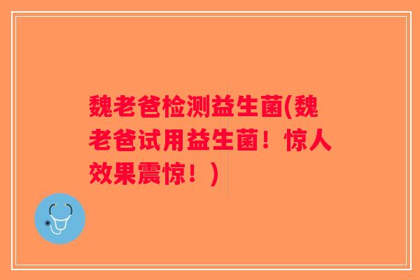 魏老爸检测益生菌(魏老爸试用益生菌！惊人效果震惊！)