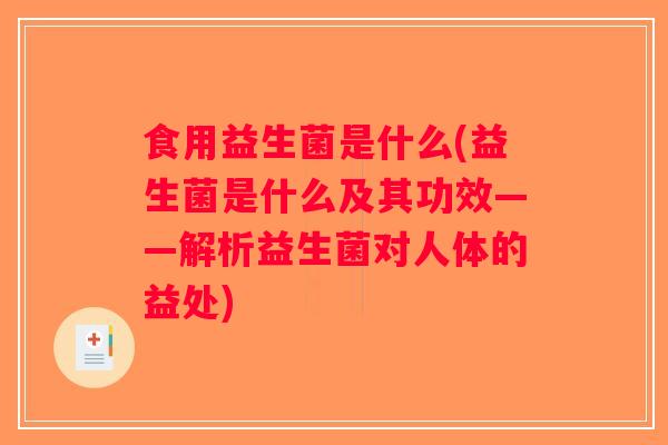 食用益生菌是什么(益生菌是什么及其功效——解析益生菌对人体的益处)
