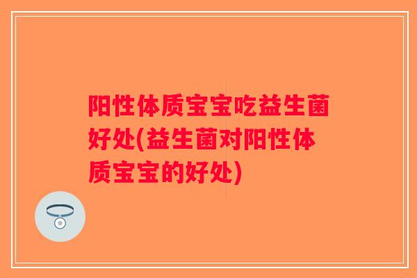 阳性体质宝宝吃益生菌好处(益生菌对阳性体质宝宝的好处)