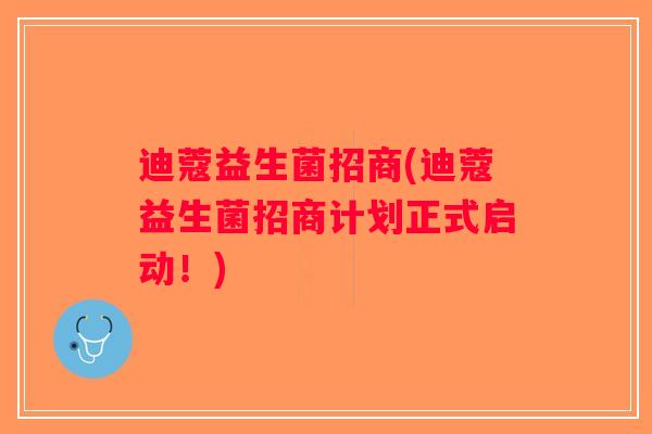 迪蔻益生菌招商(迪蔻益生菌招商计划正式启动！)
