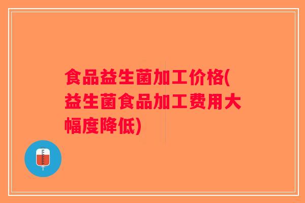 食品益生菌加工价格(益生菌食品加工费用大幅度降低)