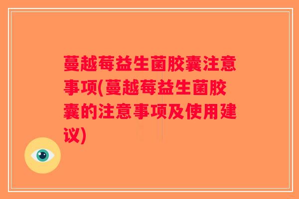 蔓越莓益生菌胶囊注意事项(蔓越莓益生菌胶囊的注意事项及使用建议)