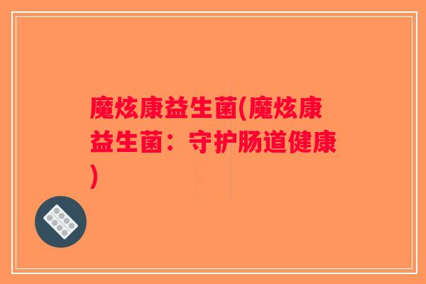 魔炫康益生菌(魔炫康益生菌：守护肠道健康)