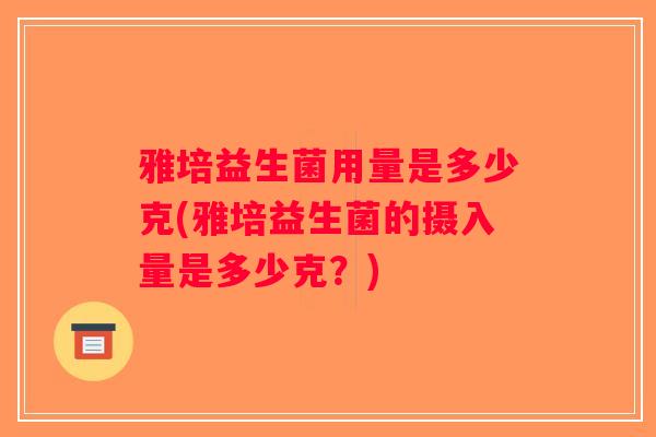 雅培益生菌用量是多少克(雅培益生菌的摄入量是多少克？)