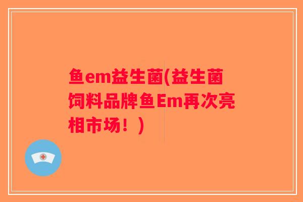 鱼em益生菌(益生菌饲料品牌鱼Em再次亮相市场！)