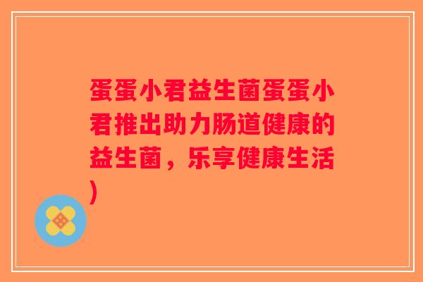 蛋蛋小君益生菌蛋蛋小君推出助力肠道健康的益生菌，乐享健康生活)