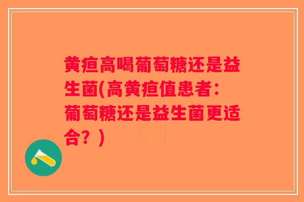 黄疸高喝葡萄糖还是益生菌(高黄疸值患者：葡萄糖还是益生菌更适合？)