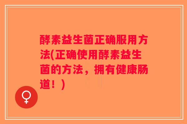 酵素益生菌正确服用方法(正确使用酵素益生菌的方法，拥有健康肠道！)