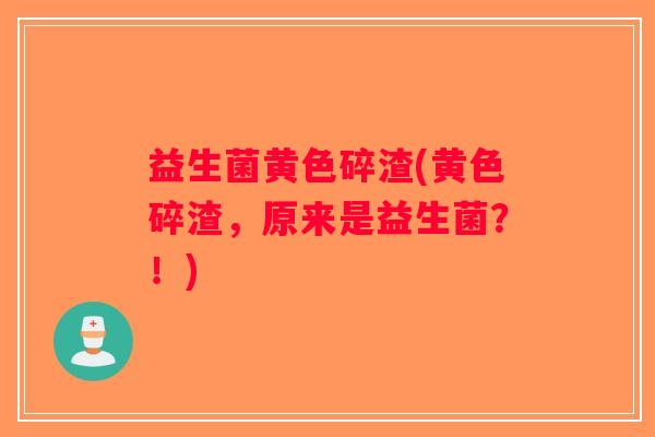 益生菌黄色碎渣(黄色碎渣，原来是益生菌？！)