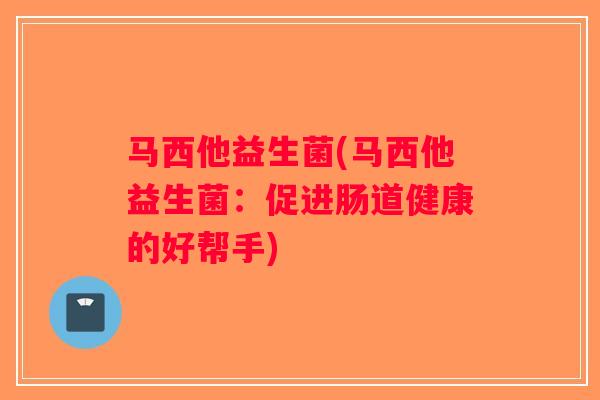 马西他益生菌(马西他益生菌：促进肠道健康的好帮手)