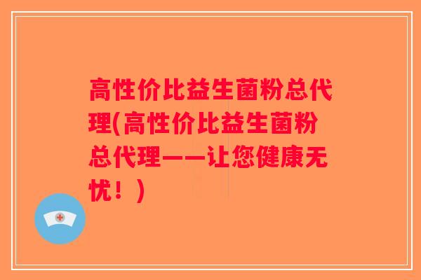 高性价比益生菌粉总代理(高性价比益生菌粉总代理——让您健康无忧！)