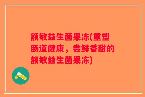额敏益生菌果冻(重塑肠道健康，尝鲜香甜的额敏益生菌果冻)