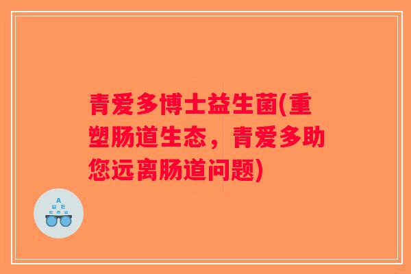 青爱多博士益生菌(重塑肠道生态，青爱多助您远离肠道问题)