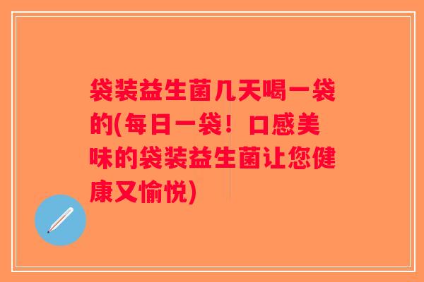 袋装益生菌几天喝一袋的(每日一袋！口感美味的袋装益生菌让您健康又愉悦)