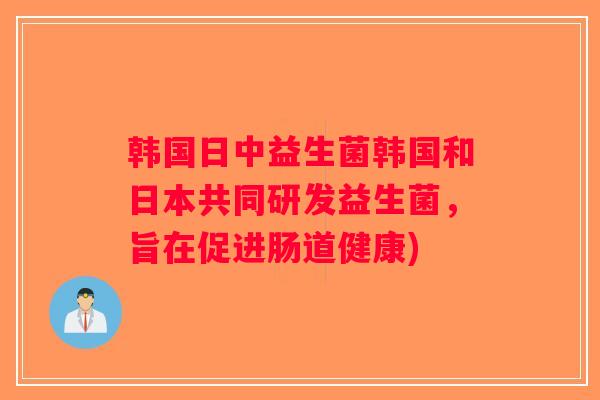 韩国日中益生菌韩国和日本共同研发益生菌，旨在促进肠道健康)