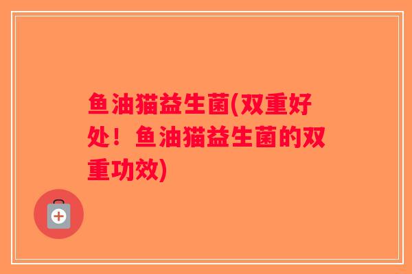 鱼油猫益生菌(双重好处！鱼油猫益生菌的双重功效)