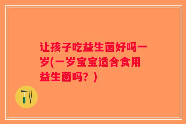 让孩子吃益生菌好吗一岁(一岁宝宝适合食用益生菌吗？)