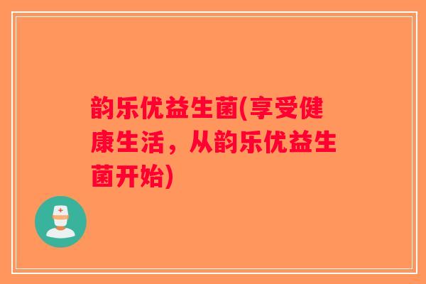 韵乐优益生菌(享受健康生活，从韵乐优益生菌开始)
