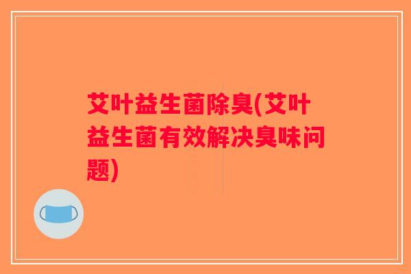 艾叶益生菌除臭(艾叶益生菌有效解决臭味问题)
