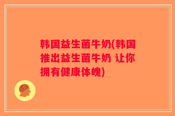 韩国益生菌牛奶(韩国推出益生菌牛奶 让你拥有健康体魄)