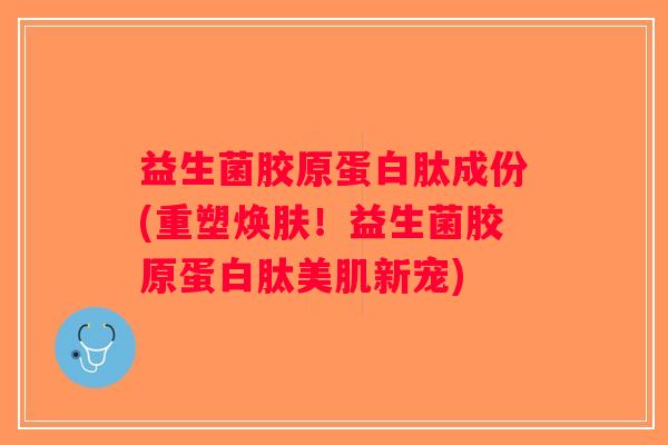 益生菌胶原蛋白肽成份(重塑焕肤！益生菌胶原蛋白肽美肌新宠)