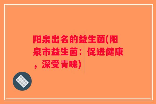 阳泉出名的益生菌(阳泉市益生菌：促进健康，深受青睐)