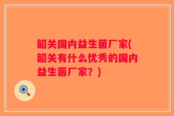 韶关国内益生菌厂家(韶关有什么优秀的国内益生菌厂家？)