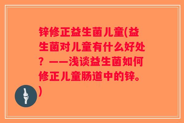 锌修正益生菌儿童(益生菌对儿童有什么好处？——浅谈益生菌如何修正儿童肠道中的锌。)