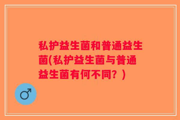 私护益生菌和普通益生菌(私护益生菌与普通益生菌有何不同？)
