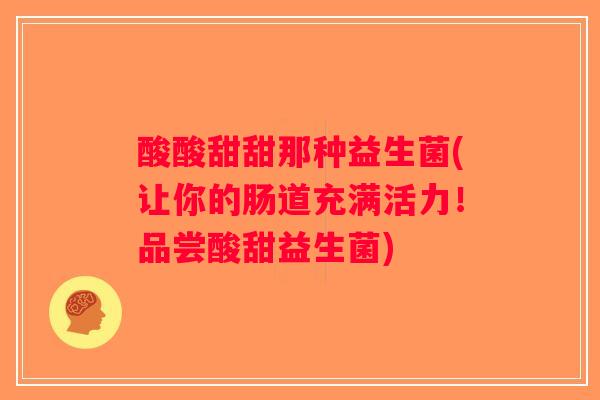 酸酸甜甜那种益生菌(让你的肠道充满活力！品尝酸甜益生菌)