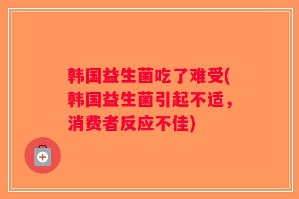 韩国益生菌吃了难受(韩国益生菌引起不适，消费者反应不佳)