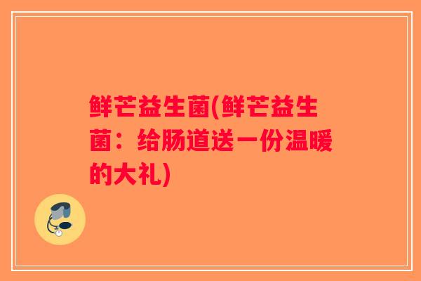 鲜芒益生菌(鲜芒益生菌：给肠道送一份温暖的大礼)
