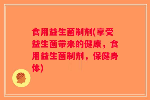 食用益生菌制剂(享受益生菌带来的健康，食用益生菌制剂，保健身体)