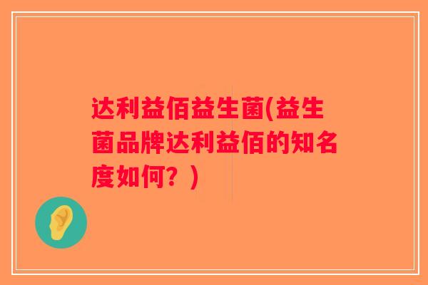 达利益佰益生菌(益生菌品牌达利益佰的知名度如何？)