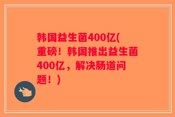 韩国益生菌400亿(重磅！韩国推出益生菌400亿，解决肠道问题！)