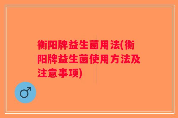 衡阳牌益生菌用法(衡阳牌益生菌使用方法及注意事项)